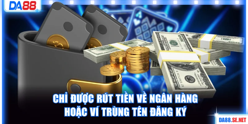 Chỉ được rút tiền về ngân hàng hoặc ví trùng tên đăng ký